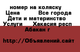 номер на коляску  › Цена ­ 300 - Все города Дети и материнство » Услуги   . Хакасия респ.,Абакан г.